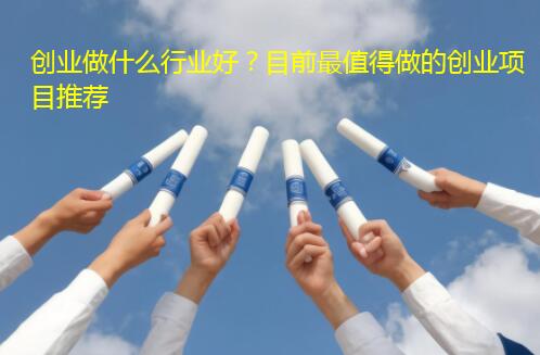 创业做什么行业好？目前最值得做的创业项目推荐