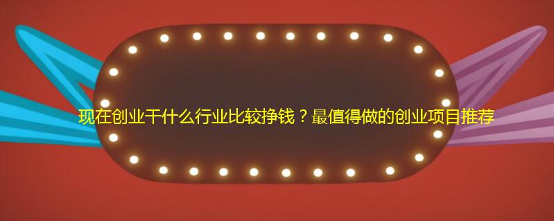现在创业干什么行业比较挣钱？最值得做的创业项目推荐