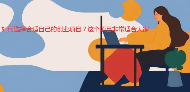 如何选择合适自己的创业项目？这个项目非常适合大家