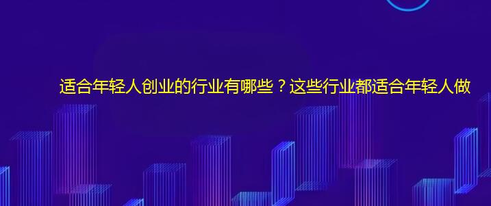 适合年轻人创业的行业有哪些？这些行业都适合年轻人做